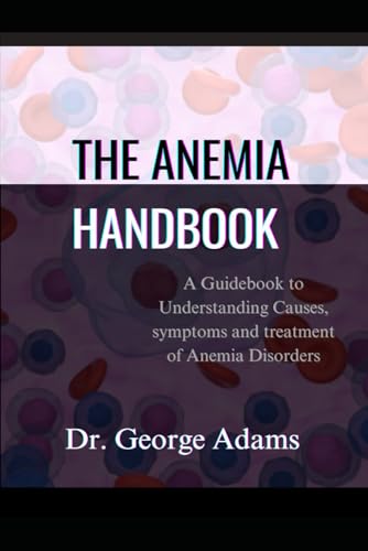 THE ANEMIA HANDBOOK: A Guidebook to Understanding Causes, symptoms and treatment of Anemia Disorders