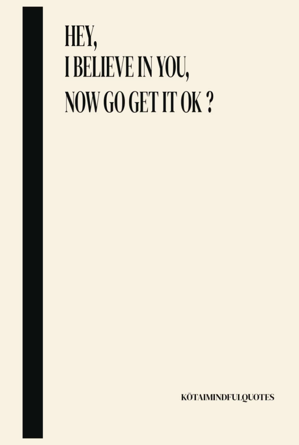 Hey, I believe in you, now go get it ok ?: KŌTAIMINDFULQUOTES