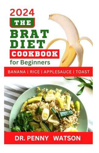 THE BRAT DIET COOKBOOK FOR BEGINNERS: Delectable Recipes to Prevent Indigestion, Balance Digestive System and Eliminate Stomach Upset with Banana, Rice, Applesauce and Toast