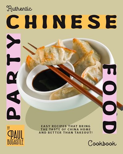 Authentic Chinese Party Food Cookbook: Easy Recipes That Bring the Taste of China Home and Better Than Takeout!