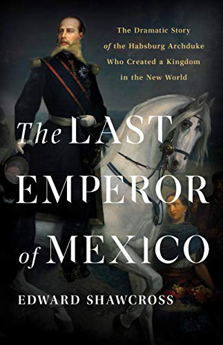 The Last Emperor of Mexico: The Dramatic Story of the Habsburg Archduke Who Created a Kingdom in the New World