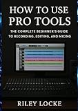 How to Use Pro Tools: The Complete Beginner’s Guide to Recording, Editing, and Mixing