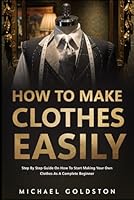 How To Make Clothes Easily: Step by Step Guide on How to Start Making Your Own Clothes as a Complete Beginner B0BKJ3TP8X Book Cover