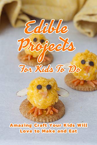 Edible Projects For Kids To Do: Amazing Craft Your Kids Will Love to Make and Eat: Edible Projects For Kids