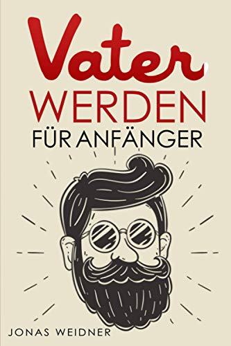 Vater werden für Anfänger: Alles was du über Kinderwunsch, Schwangerschaft, Geburt und Baby wissen musst; Wie du als Papa deine Tochter, Sohn, Familie, Beruf und Karriere in Einklang bringst;