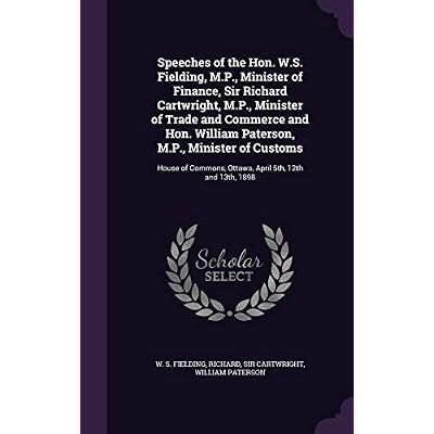 Speeches of the Hon. W.S. Fielding, M.P., Minister of Finance, Sir Richard Cartwright, M.P., Minister of Trade and Commerce and Hon. William Paterson, ... Ottawa, April 5th, 12th and 13th, 1898