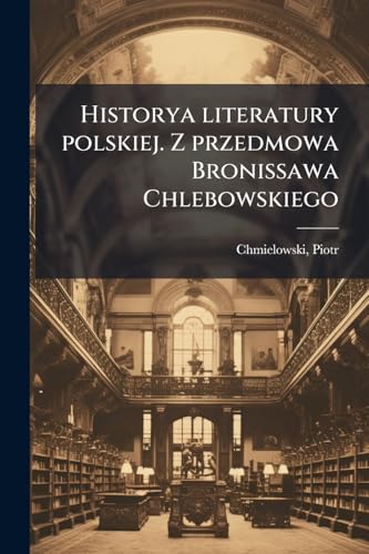 Historya literatury polskiej. Z przedmowa Bronissawa Chlebowskiego: 4 (Polish Edition)
