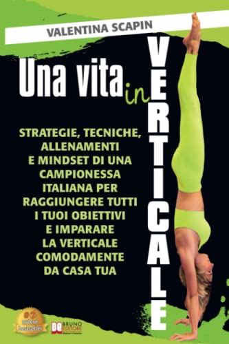 Una Vita In Verticale: Strategie, Tecniche, Allenamenti e Mindset Di Una Campionessa Italiana Per Raggiungere Tutti I Tuoi Obiettivi e Imparare La Verticale Comodamente Da Casa T