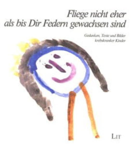 Fliege nicht eher als bis Dir Federn gewachsen sind...: Gedanken, Texte und Bilder krebskranker Kinder (Medizinische Psychologie)