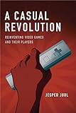 A Casual Revolution: Reinventing Video Games and Their Players (The MIT Press)
