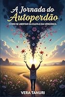 A Jornada do Autoperdão: Como Se Libertar da Culpa e da Vergonha B0FRDYTCWZ Book Cover