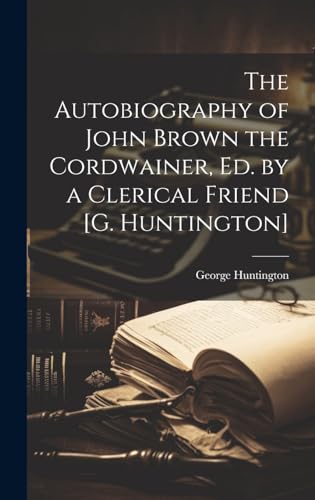 The Autobiography of John Brown the Cordwainer, Ed. by a Clerical Friend [G. Huntington]