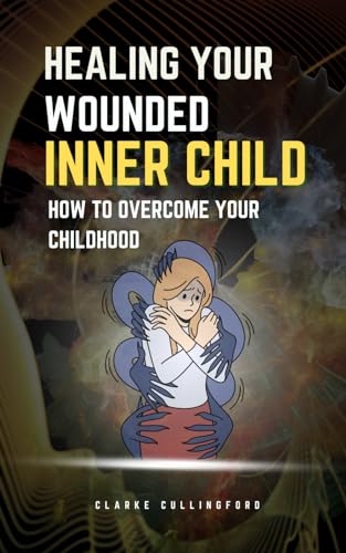 HEALING YOUR WOUNDED INNER CHILD: HOW TO OVERCOME YOUR CHILDHOOD