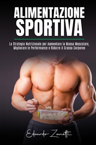 Alimentazione Sportiva: La Strategia Nutrizione per Aumentare la Massa Muscolare, Migliorare le Performance e Ridurre il Grasso Corporeo