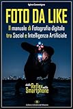 FOTO DA LIKE - Il manuale di Fotografia digitale tra Social e Intelligenza Artificiale: Dalla Reflex allo Smartphone