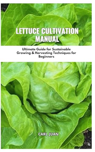 LETTUCE CULTIVATION MANUAL: Ultimate Guide For Sustainable Growing & Harvesting Techniques For Beginners
