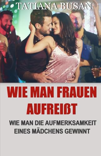 Wie man Frauen aufreißt: Wie man ein Mädchen anspricht, ohne abgewiesen zu werden; Entdecke die stärksten Verführungstechniken, um Frauen anzuziehen