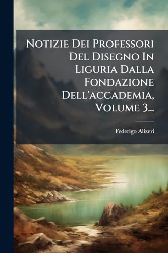 Notizie Dei Professori Del Disegno In Liguria Dalla Fondazione Dell'accademia, Volume 3... (Italian Edition)