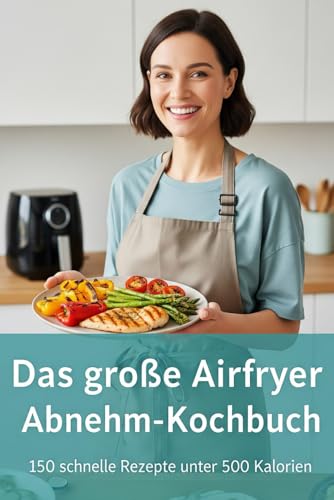 Das große Airfryer Abnehm-Kochbuch: 150 schnelle und kalorienarme Rezepte für die Heißluftfritteuse. Mühelos abnehmen mit knusprigen Gerichten unter 500 Kalorien, die der ganzen Familie schmecken.