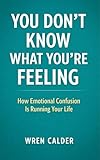  You Don’t Know What You’re Feeling: How Emotional Confusion Is Running Your Life (English Edition)