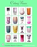 Celery Vases: Art Glass, Pattern Glass, and Cut Glass: Art Glass, Pattern Glass, and Cut Glass (Schiffer Book for Collectors)