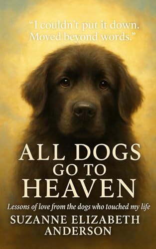 All Dogs Go to Heaven: What My Dogs Taught Me About God and Life