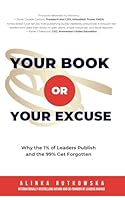 Your Book or Your Excuse: Why the 1% of Leaders Publish—and the 99% Get Forgotten 1637354045 Book Cover