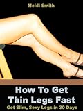 how to get thin legs fast: get slim, sexy legs in 30 days (english edition)