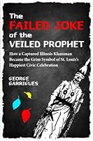 The Failed Joke of the Veiled Prophet: How a Captured Illinois Klansman Became the Grim Symbol of St. Louis's Happiest Civic Celebration 0999014277 Book Cover