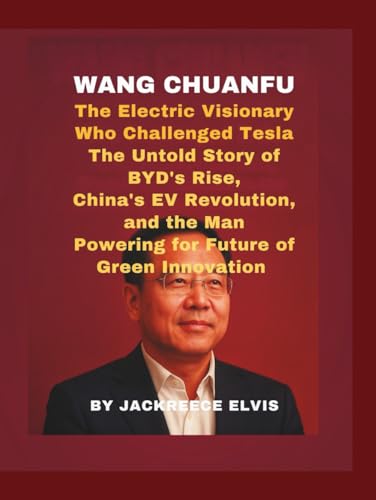 Wang Chuanfu: The Electric Visionary Who Challenged Tesla: The Un...