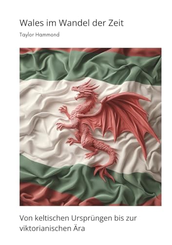 Wales im Wandel der Zeit: Von keltischen Ursprüngen bis zur viktorianischen Ära (German Edition)