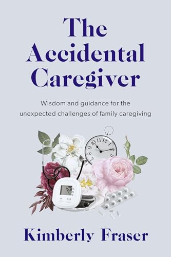The Accidental Caregiver: Wisdom and Guidance for the Unexpected Challenges of Family Caregiving