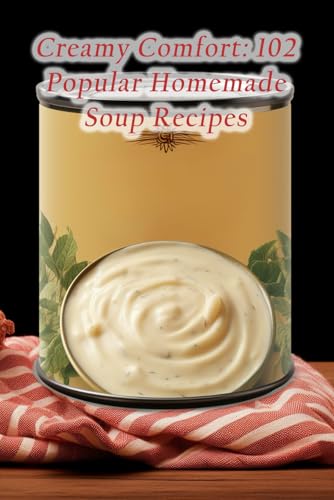 Creamy Comfort: 102 Popular Homemade Soup Recipes