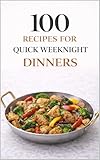 100 Recipes for Quick Weeknight Dinners: Simple, Satisfying Meals for Busy Families