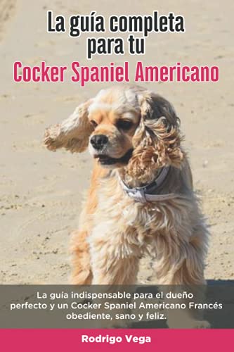 La Guía Completa Para Tu Cocker Spaniel Americano: La guía indispensable para el dueño perfecto y un Cocker Spaniel Americano obediente, sano y feliz. (Spanish Edition)