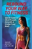 Rebound Your Way to Fitness: Quick Guide to Shed Pounds, Detoxify and Sculpt Your Body