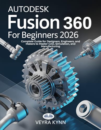 AutoDesk Fusion 360 For Beginners 2026: Complete Guide For Designers, Engineers, And Makers To Master CAD, Simulation, And Manufacturing