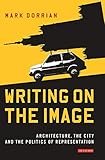 Writing on the Image: Architecture, the City and the Politics of Representation (International Library of Visual Culture)