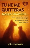 Tu ne me quitteras jamais vraiment…: Gérer la perte d’un animal, traverser le deuil et reconnaître les signes de sa présence