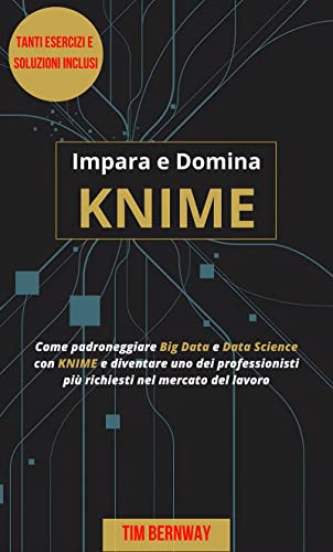 Impara e Domina KNIME: Come padroneggiare Big Data e Data Science con KNIME e diventare uno dei prof
