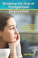 Breaking the Grip of Postpartum Depression: Walk Toward Wellness with Real Facts, Real Stories, and Real God 1521148791 Book Cover
