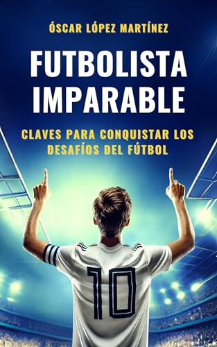 FUTBOLISTA IMPARABLE: Claves Para Conquistar Los Desafíos Del Fútbol