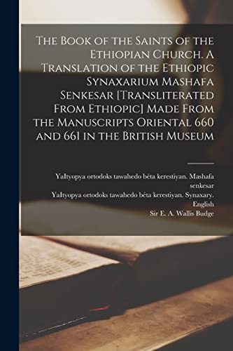 The Book of the Saints of the Ethiopian Church [microform]. A Translation of the Ethiopic Synaxarium Mashafa Senkesar [transliterated From Ethiopic] ... Oriental 660 and 661 in the British Museum