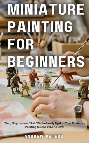 Miniature Painting For Beginners: The 7 Step Process That Will Instantly Upskill Your Miniature Painting In Less Than 30 Days