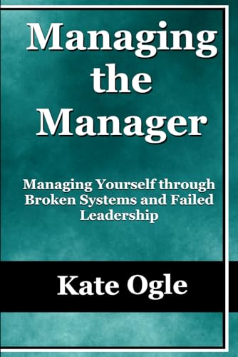 Managing the Manager: Managing Yourself Through Broken Systems and Failed Leadership