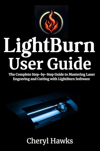 LightBurn User Guide: The Complete Step-by-Step Guide to Mastering Laser Engraving and Cutting with LightBurn Software