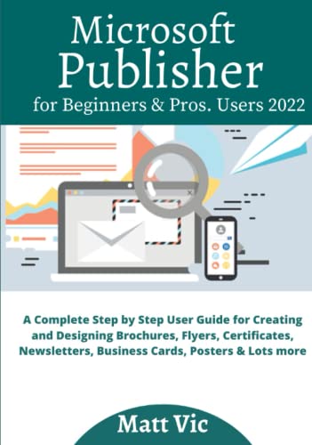 Microsoft Publisher for Beginners & Pros. Users 2022: A Complete Step by Step User Guide for Creating and Designing Brochures, Flyers, Certificates, Newsletters, Business Cards, Posters & Lots more