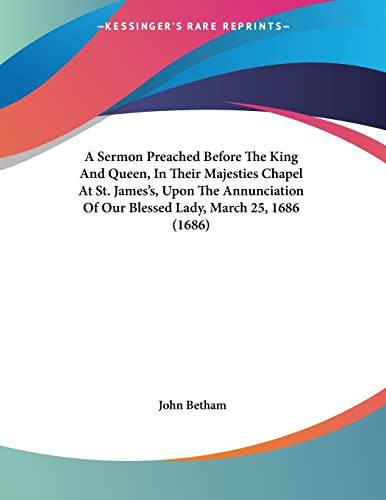 A Sermon Preached Before The King And Queen, In Their Majesties Chapel At St. James's, Upon The Annunciation Of Our Blessed Lady, March 25, 1686 (1686)