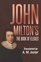 John Milton's the Book of Elegies: Translated by A. M. Juster 1732475024 Book Cover