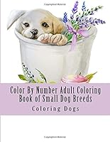 Color by Number Adult Coloring Book of Small Dog Breeds : Easy Color by Number Adult Coloring Book of Cute Dogs Including Terriers, Dachshunds, Yorkies, French Bulldogs and More 1729512674 Book Cover